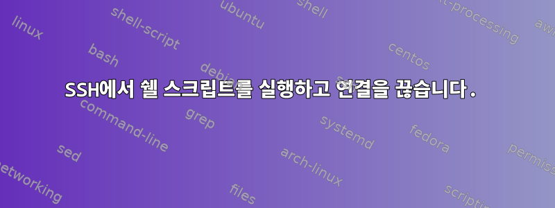 SSH에서 쉘 스크립트를 실행하고 연결을 끊습니다.