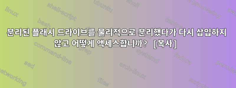 분리된 플래시 드라이브를 물리적으로 분리했다가 다시 삽입하지 않고 어떻게 액세스합니까? [복사]