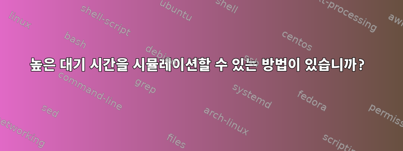 높은 대기 시간을 시뮬레이션할 수 있는 방법이 있습니까?