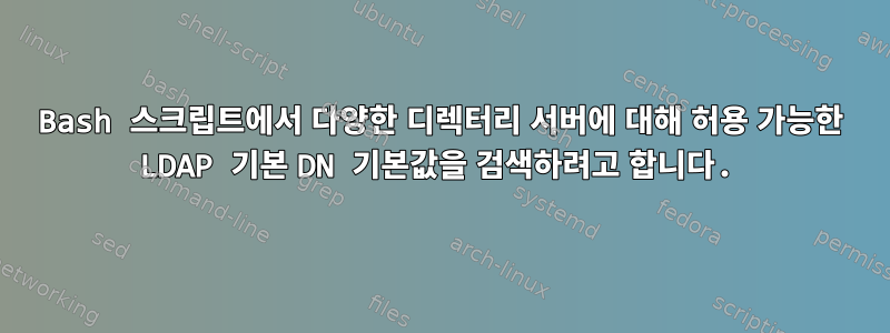 Bash 스크립트에서 다양한 디렉터리 서버에 대해 허용 가능한 LDAP 기본 DN 기본값을 검색하려고 합니다.