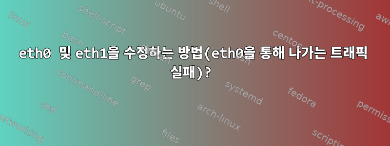 eth0 및 eth1을 수정하는 방법(eth0을 통해 나가는 트래픽 실패)?