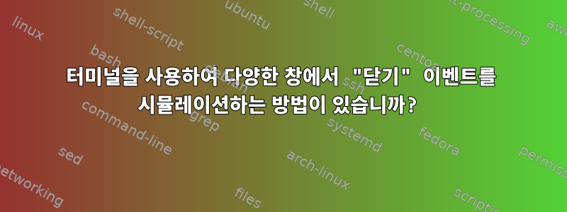 터미널을 사용하여 다양한 창에서 "닫기" 이벤트를 시뮬레이션하는 방법이 있습니까?