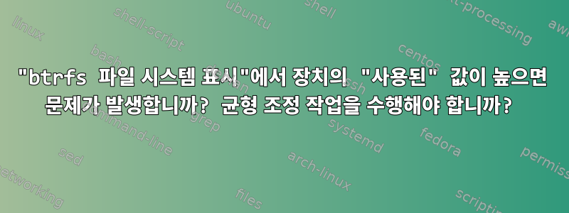 "btrfs 파일 시스템 표시"에서 장치의 "사용된" 값이 높으면 문제가 발생합니까? 균형 조정 작업을 수행해야 합니까?