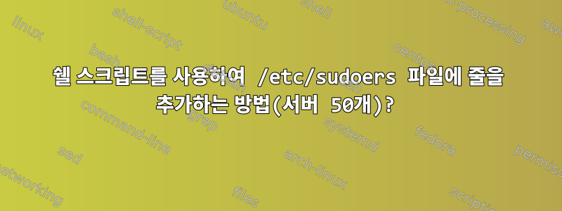 쉘 스크립트를 사용하여 /etc/sudoers 파일에 줄을 추가하는 방법(서버 50개)?