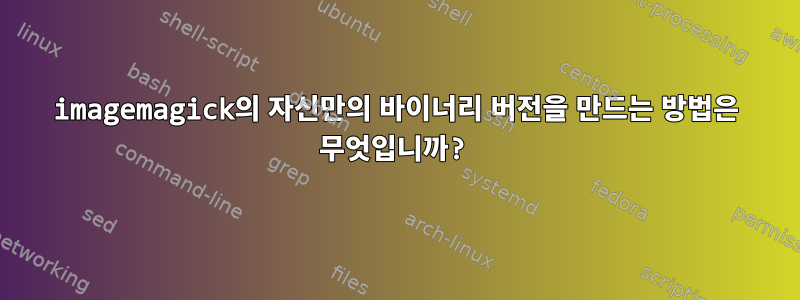 imagemagick의 자신만의 바이너리 버전을 만드는 방법은 무엇입니까?