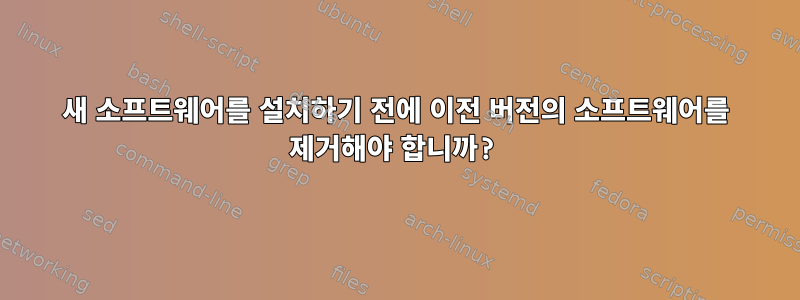 새 소프트웨어를 설치하기 전에 이전 버전의 소프트웨어를 제거해야 합니까?