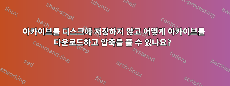 아카이브를 디스크에 저장하지 않고 어떻게 아카이브를 다운로드하고 압축을 풀 수 있나요?