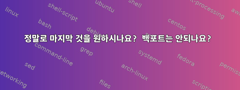 정말로 마지막 것을 원하시나요? 백포트는 안되나요?