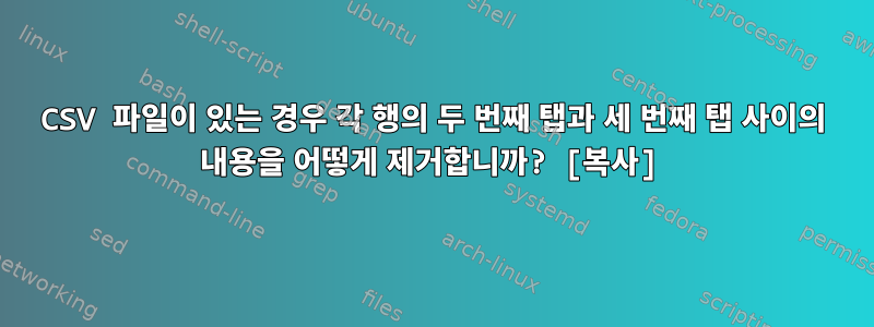 CSV 파일이 있는 경우 각 행의 두 번째 탭과 세 번째 탭 사이의 내용을 어떻게 제거합니까? [복사]