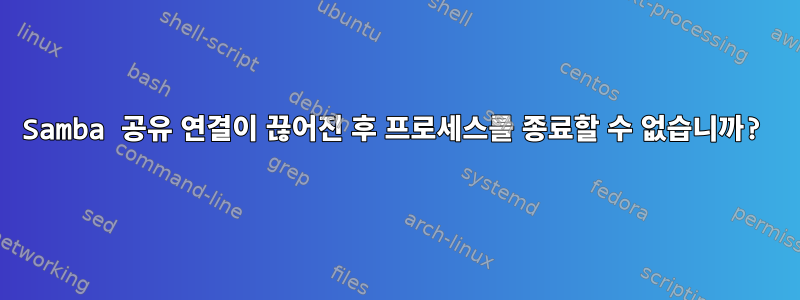 Samba 공유 연결이 끊어진 후 프로세스를 종료할 수 없습니까?