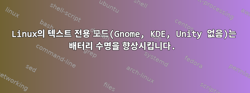 Linux의 텍스트 전용 모드(Gnome, KDE, Unity 없음)는 배터리 수명을 향상시킵니다.