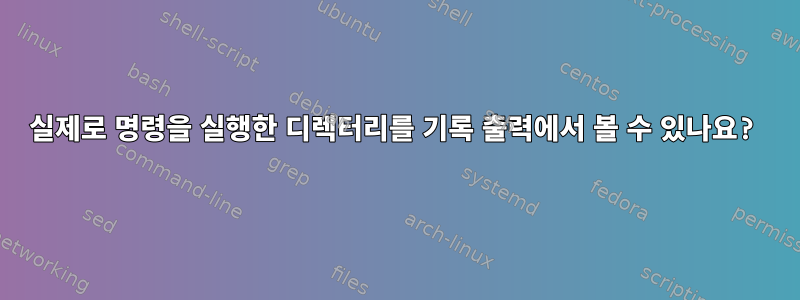 실제로 명령을 실행한 디렉터리를 기록 출력에서 ​​볼 수 있나요?