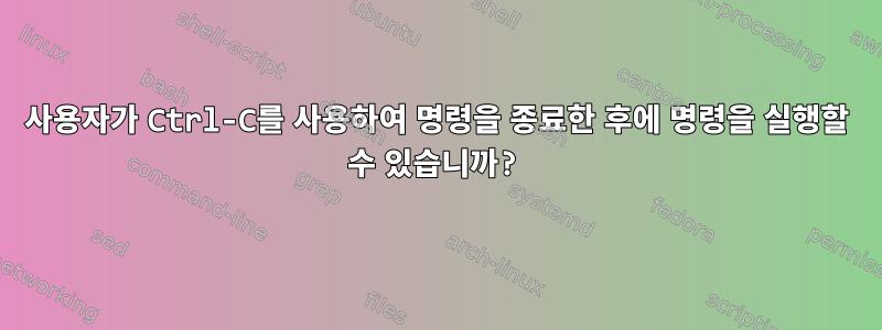 사용자가 Ctrl-C를 사용하여 명령을 종료한 후에 명령을 실행할 수 있습니까?