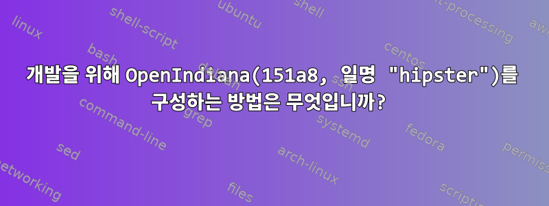 개발을 위해 OpenIndiana(151a8, 일명 "hipster")를 구성하는 방법은 무엇입니까?