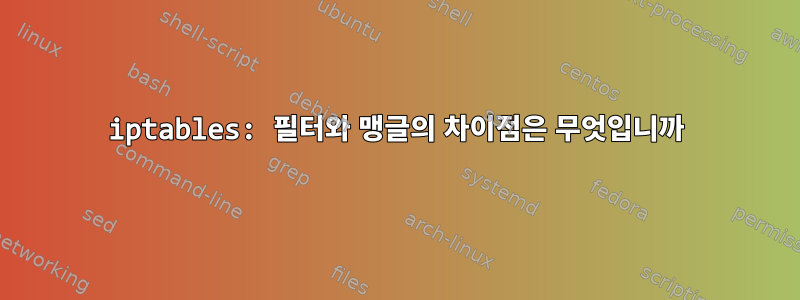 iptables: 필터와 맹글의 차이점은 무엇입니까