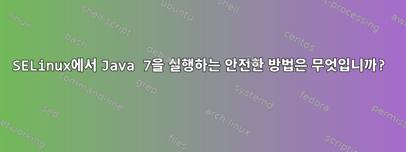 SELinux에서 Java 7을 실행하는 안전한 방법은 무엇입니까?