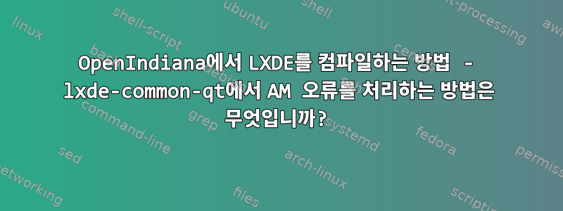 OpenIndiana에서 LXDE를 컴파일하는 방법 - lxde-common-qt에서 AM 오류를 처리하는 방법은 무엇입니까?