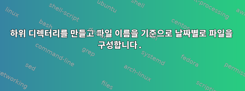 하위 디렉터리를 만들고 파일 이름을 기준으로 날짜별로 파일을 구성합니다.