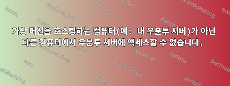 가상 머신을 호스팅하는 컴퓨터(예: 내 우분투 서버)가 아닌 다른 컴퓨터에서 우분투 서버에 액세스할 수 없습니다.