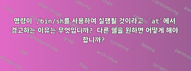 명령이 /bin/sh를 사용하여 실행될 것이라고 `at`에서 경고하는 이유는 무엇입니까? 다른 쉘을 원하면 어떻게 해야 합니까?