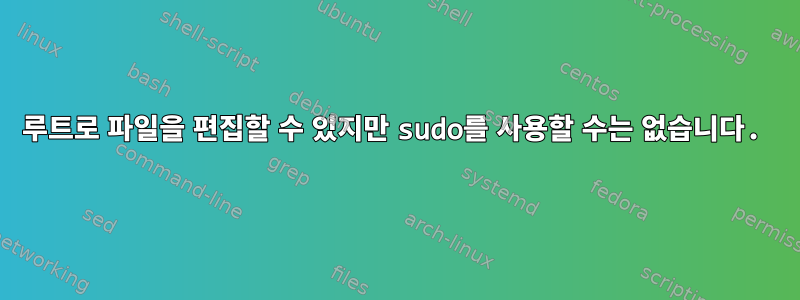 루트로 파일을 편집할 수 있지만 sudo를 사용할 수는 없습니다.