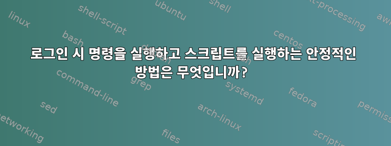 로그인 시 명령을 실행하고 스크립트를 실행하는 안정적인 방법은 무엇입니까?