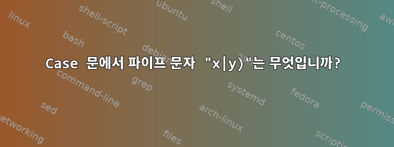 Case 문에서 파이프 문자 "x|y)"는 무엇입니까?