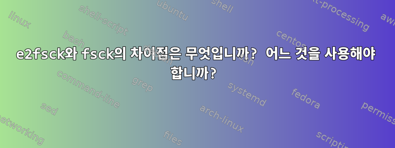 e2fsck와 fsck의 차이점은 무엇입니까? 어느 것을 사용해야 합니까?