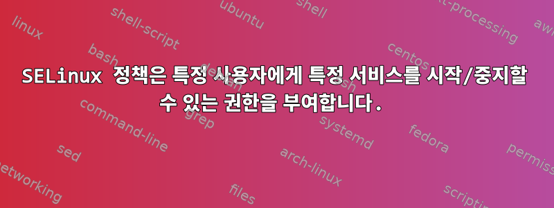 SELinux 정책은 특정 사용자에게 특정 서비스를 시작/중지할 수 있는 권한을 부여합니다.