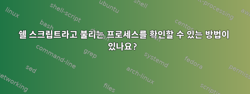 쉘 스크립트라고 불리는 프로세스를 확인할 수 있는 방법이 있나요?