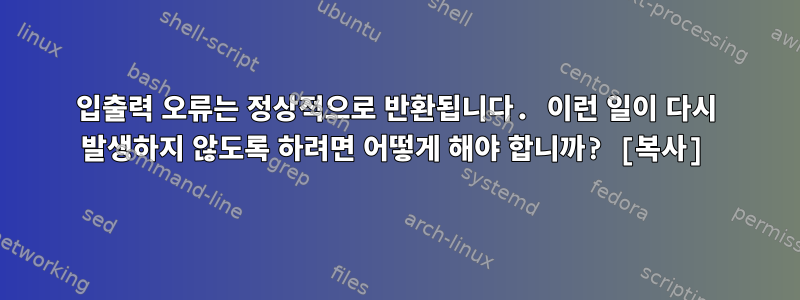 입출력 오류는 정상적으로 반환됩니다. 이런 일이 다시 발생하지 않도록 하려면 어떻게 해야 합니까? [복사]