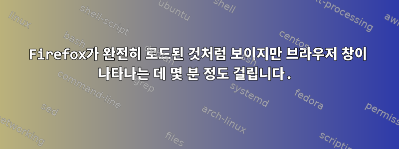 Firefox가 완전히 로드된 것처럼 보이지만 브라우저 창이 나타나는 데 몇 분 정도 걸립니다.