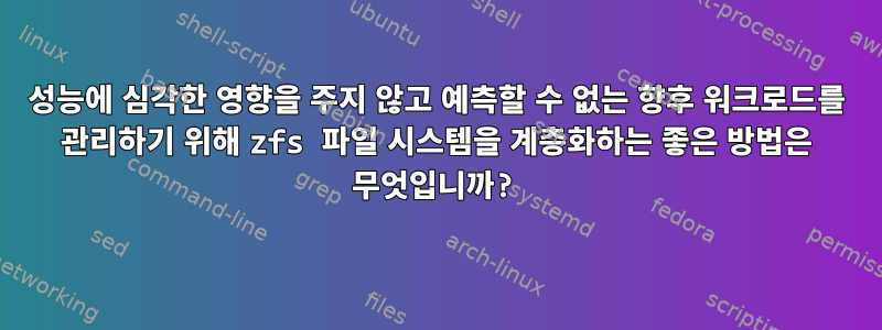 성능에 심각한 영향을 주지 않고 예측할 수 없는 향후 워크로드를 관리하기 위해 zfs 파일 시스템을 계층화하는 좋은 방법은 무엇입니까?