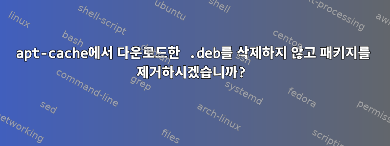 apt-cache에서 다운로드한 .deb를 삭제하지 않고 패키지를 제거하시겠습니까?