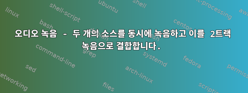 오디오 녹음 - 두 개의 소스를 동시에 녹음하고 이를 2트랙 녹음으로 결합합니다.