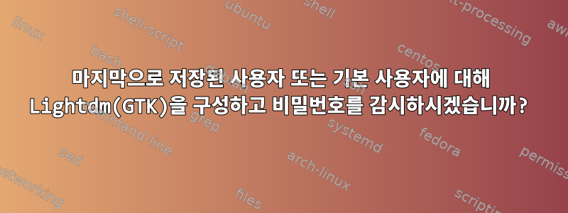 마지막으로 저장된 사용자 또는 기본 사용자에 대해 Lightdm(GTK)을 구성하고 비밀번호를 감시하시겠습니까?