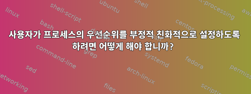 사용자가 프로세스의 우선순위를 부정적 친화적으로 설정하도록 하려면 어떻게 해야 합니까?