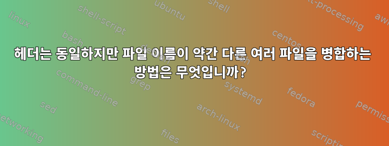 헤더는 동일하지만 파일 이름이 약간 다른 여러 파일을 병합하는 방법은 무엇입니까?