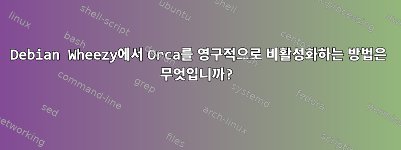 Debian Wheezy에서 Orca를 영구적으로 비활성화하는 방법은 무엇입니까?