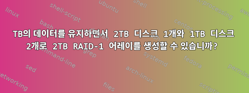 1TB의 데이터를 유지하면서 2TB 디스크 1개와 1TB 디스크 2개로 2TB RAID-1 어레이를 생성할 수 있습니까?