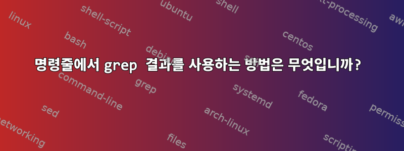 명령줄에서 grep 결과를 사용하는 방법은 무엇입니까?