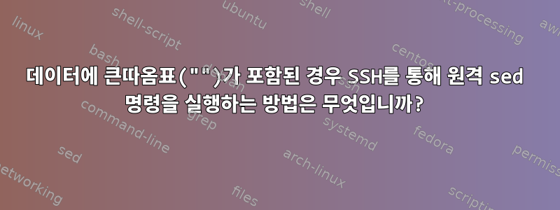 데이터에 큰따옴표("")가 포함된 경우 SSH를 통해 원격 sed 명령을 실행하는 방법은 무엇입니까?