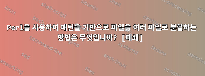 Perl을 사용하여 패턴을 기반으로 파일을 여러 파일로 분할하는 방법은 무엇입니까? [폐쇄]