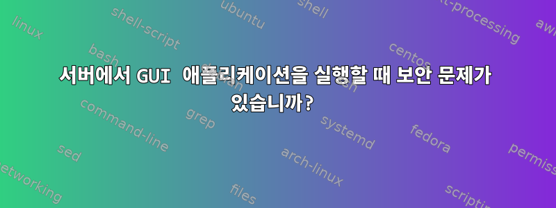 서버에서 GUI 애플리케이션을 실행할 때 보안 문제가 있습니까?