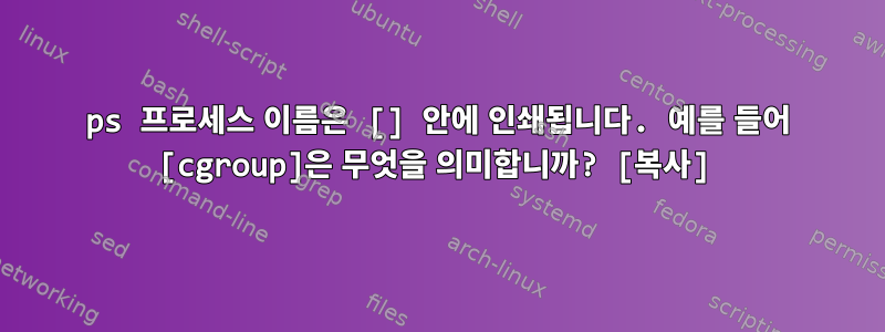 ps 프로세스 이름은 [] 안에 인쇄됩니다. 예를 들어 [cgroup]은 무엇을 의미합니까? [복사]