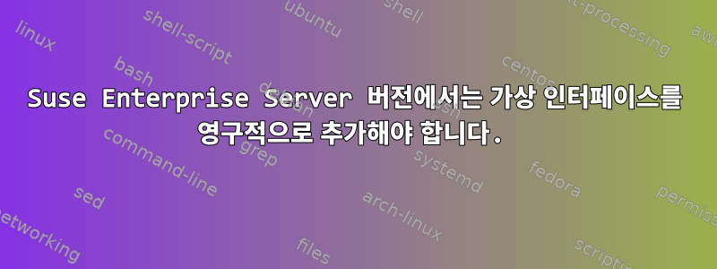 Suse Enterprise Server 버전에서는 가상 인터페이스를 영구적으로 추가해야 합니다.