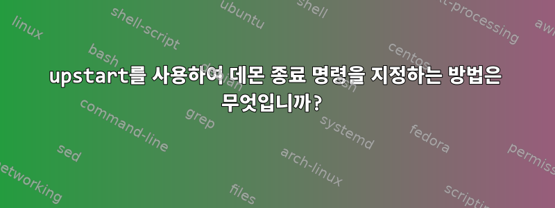 upstart를 사용하여 데몬 종료 명령을 지정하는 방법은 무엇입니까?