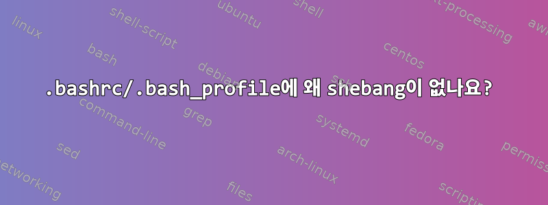 .bashrc/.bash_profile에 왜 shebang이 없나요?