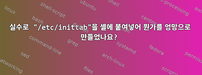 실수로 "/etc/inittab"을 셸에 붙여넣어 뭔가를 엉망으로 만들었나요?