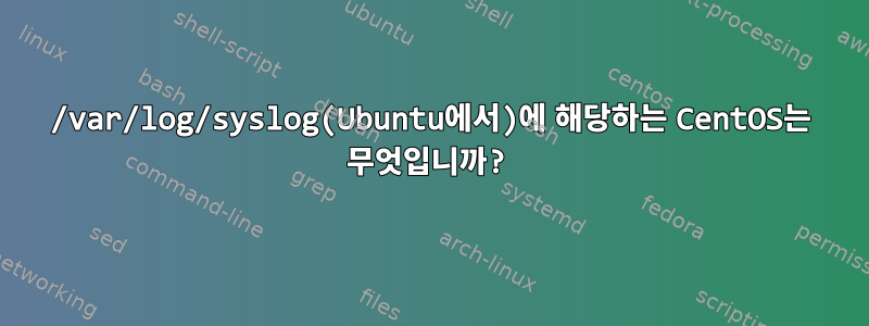 /var/log/syslog(Ubuntu에서)에 해당하는 CentOS는 무엇입니까?